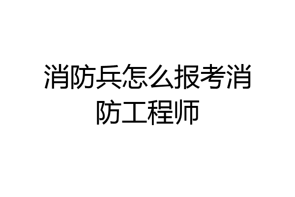 消防兵怎么报考消防工程师