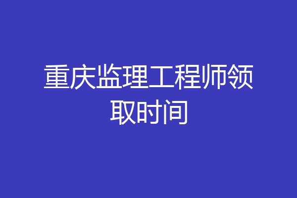 重庆监理工程师领取时间