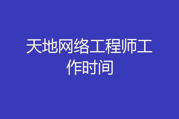 天地网络工程师工作时间