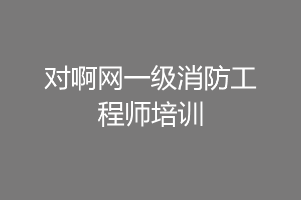对啊网一级消防工程师培训