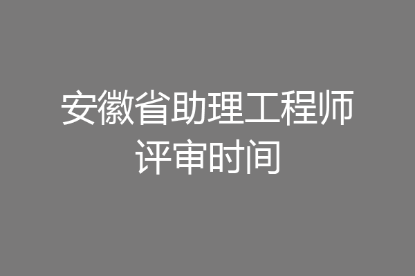 安徽省助理工程师评审时间