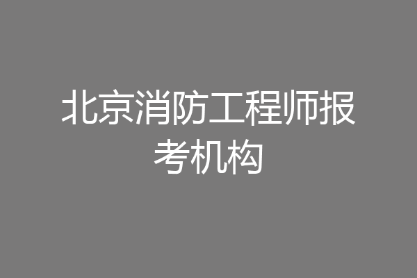 北京消防工程师报考机构