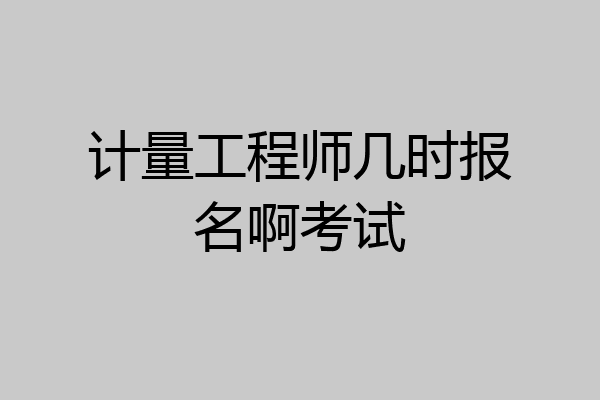 计量工程师几时报名啊考试