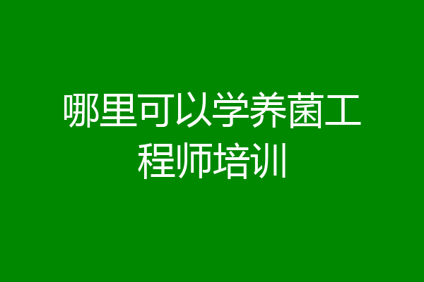 哪里可以学养菌工程师培训