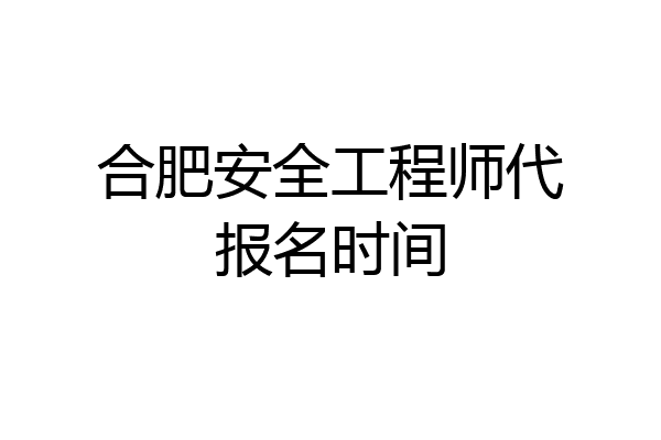 合肥安全工程师代报名时间