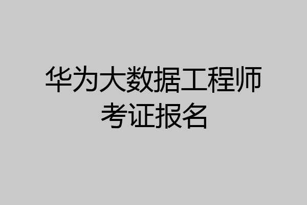 华为大数据工程师考证报名