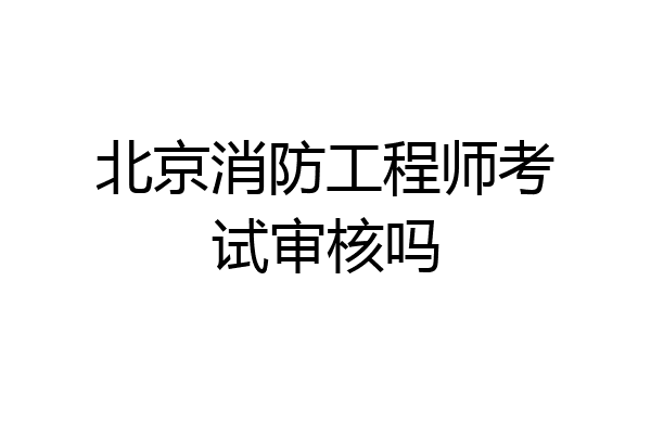 北京消防工程师考试审核吗