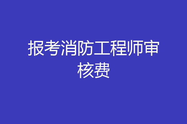 报考消防工程师审核费