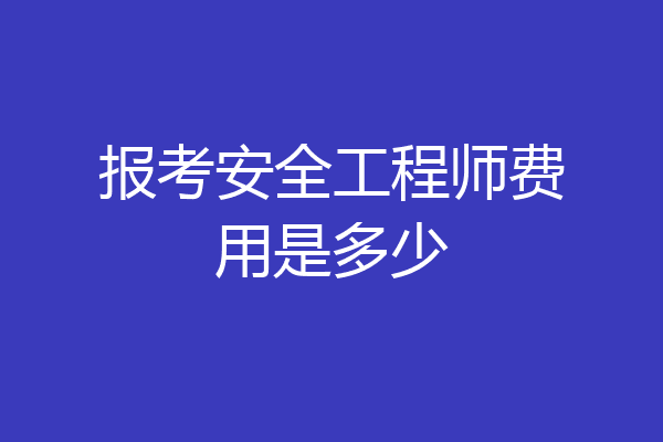 报考安全工程师费用是多少
