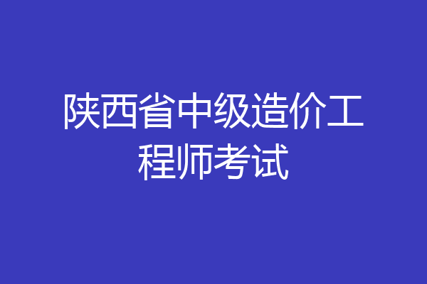 陕西省中级造价工程师考试