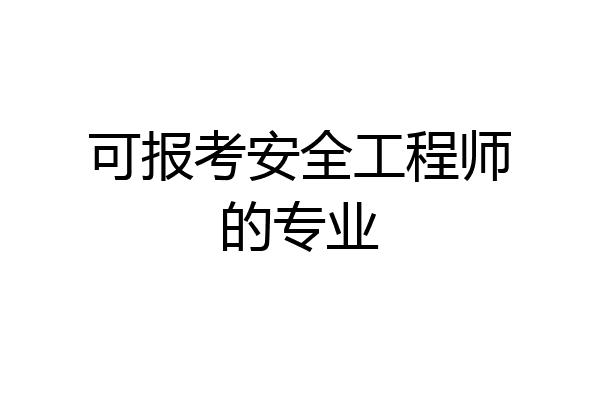 可报考安全工程师的专业