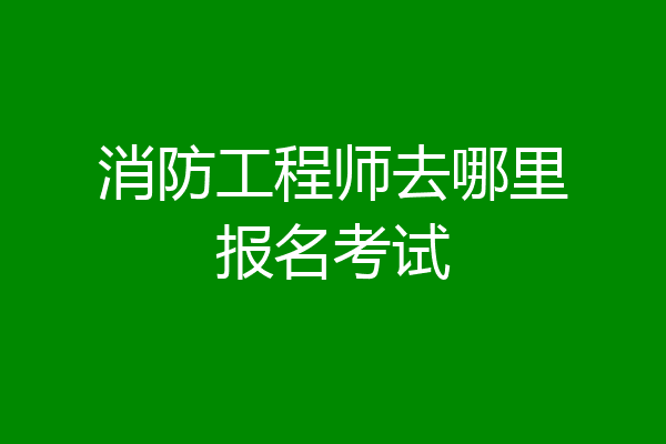 消防工程师去哪里报名考试