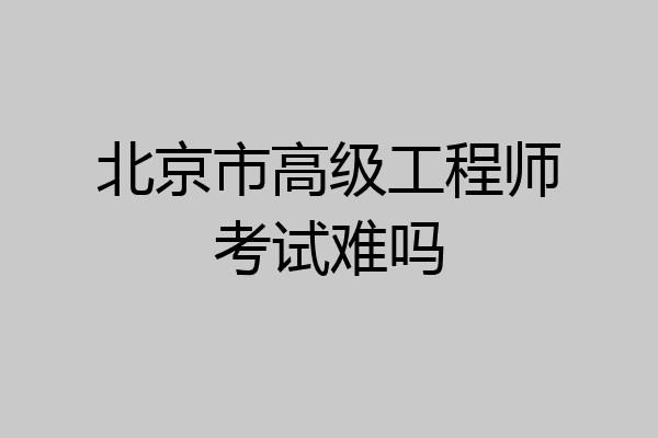 北京市高级工程师考试难吗