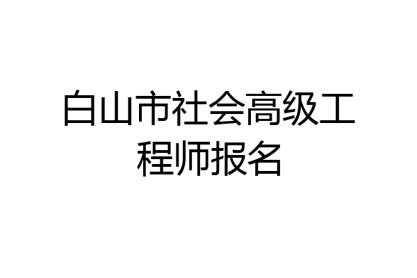 白山市社会高级工程师报名