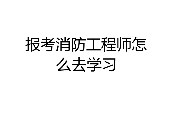 报考消防工程师怎么去学习