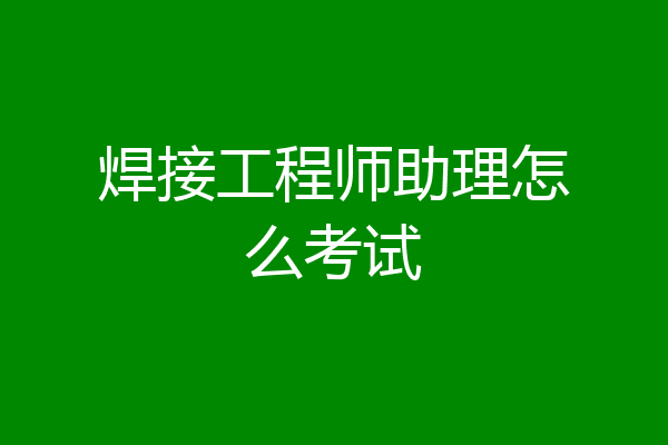 焊接工程师助理怎么考试