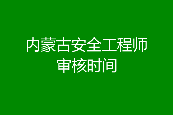 内蒙古安全工程师审核时间