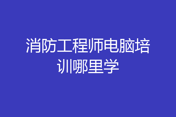 消防工程师电脑培训哪里学