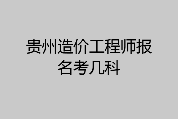 贵州造价工程师报名考几科