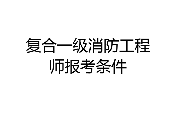 复合一级消防工程师报考条件