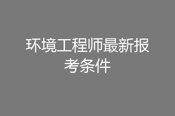 环境工程师最新报考条件