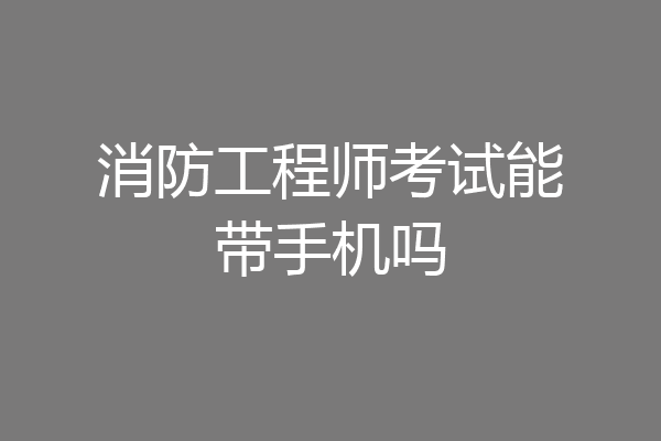 消防工程师考试能带手机吗