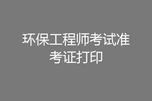 环保工程师考试准考证打印