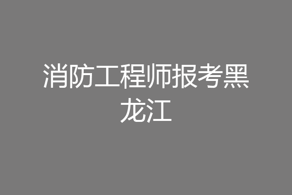 消防工程师报考黑龙江