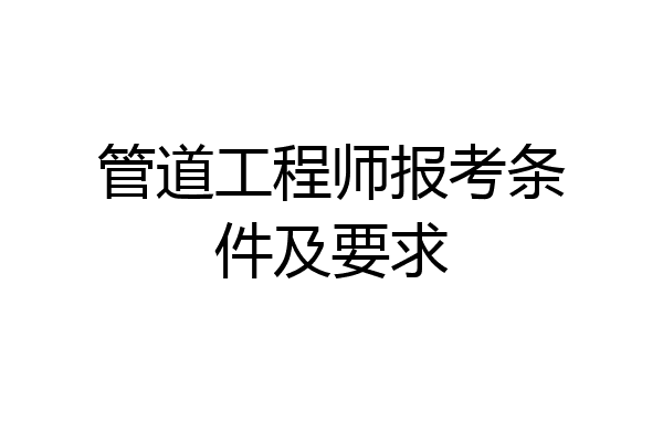 管道工程师报考条件及要求