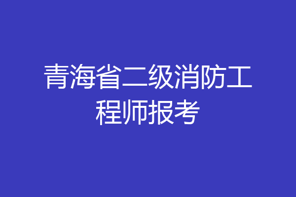 青海省二级消防工程师报考