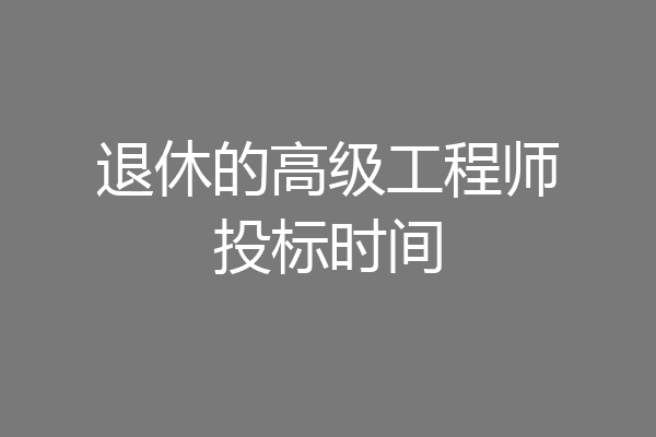 退休的高级工程师投标时间