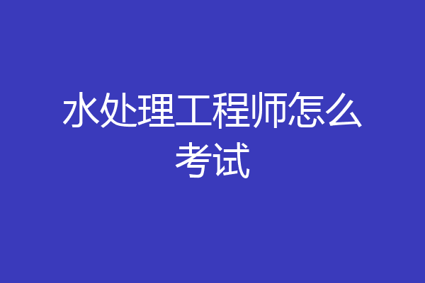 水处理工程师怎么考试