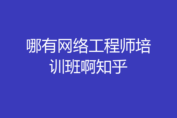 哪有网络工程师培训班啊知乎