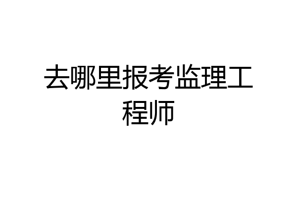 去哪里报考监理工程师