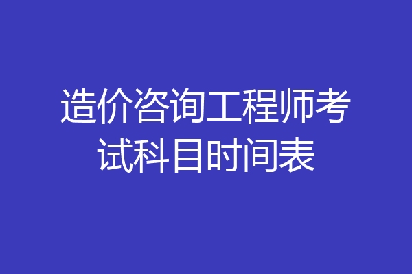 造价咨询工程师考试科目时间表