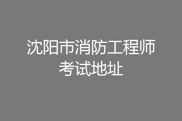 沈阳市消防工程师考试地址