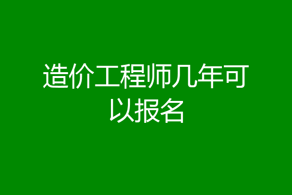造价工程师几年可以报名