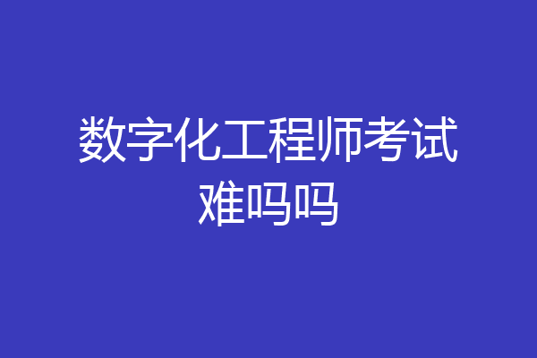 数字化工程师考试难吗吗