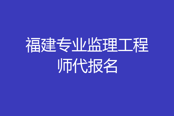 福建专业监理工程师代报名