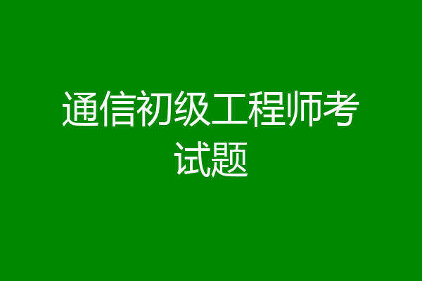 通信初级工程师考试题