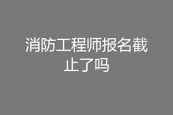 消防工程师报名截止了吗