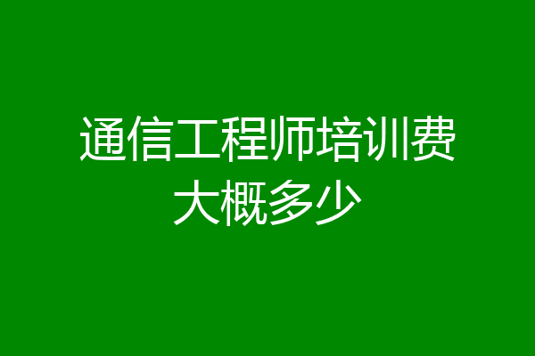 通信工程师培训费大概多少