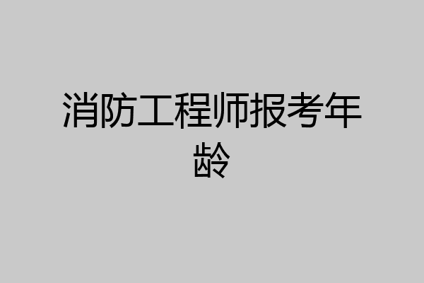消防工程师报考年龄