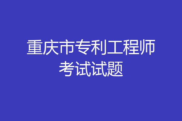 重庆市专利工程师考试试题
