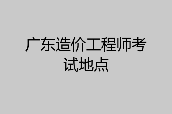 广东造价工程师考试地点