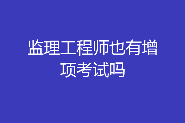 监理工程师也有增项考试吗