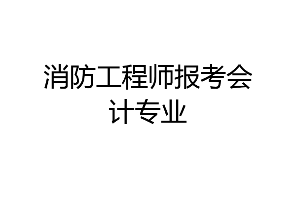 消防工程师报考会计专业