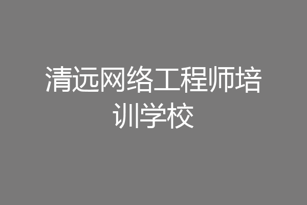 清远网络工程师培训学校