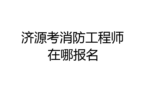 济源考消防工程师在哪报名