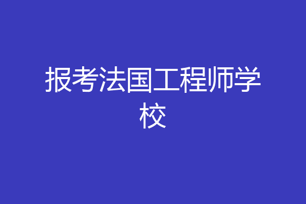 报考法国工程师学校